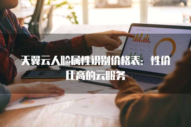 天翼云人脸属性识别价格表:性价比高的云服务