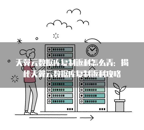 天翼云数据库复制返利怎么弄:揭秘天翼云数据库复制返利攻略