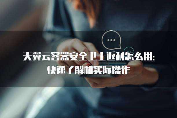 天翼云容器安全卫士返利怎么用：快速了解和实际操作