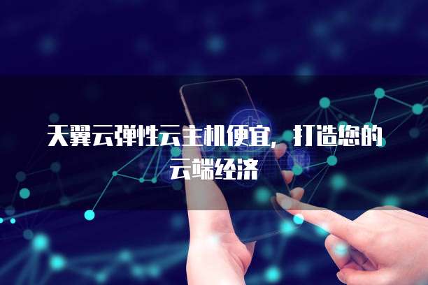 天翼云弹性云主机便宜,打造您的云端经济