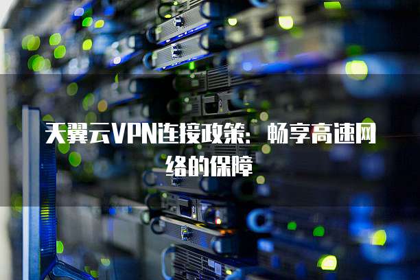 天翼云VPN连接政策：畅享高速网络的保障