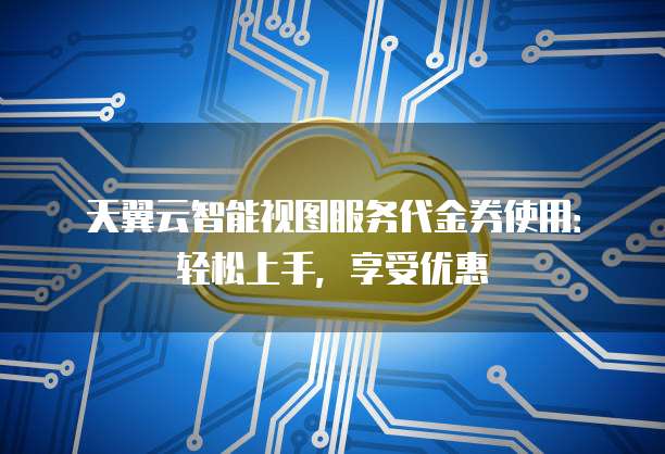 天翼云智能视图服务代金券使用：轻松上手，享受优惠