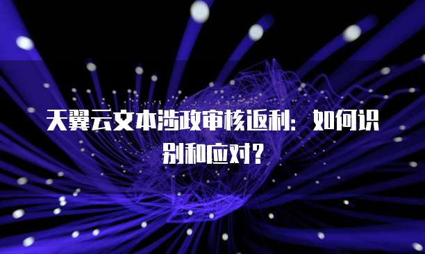 天翼云文本涉政审核返利:如何识别和应对?