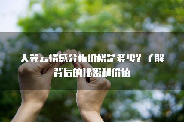 天翼云情感分析价格是多少?了解背后的秘密和价值