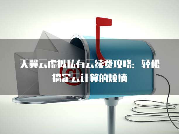 天翼云虚拟私有云续费攻略:轻松搞定云计算的烦恼