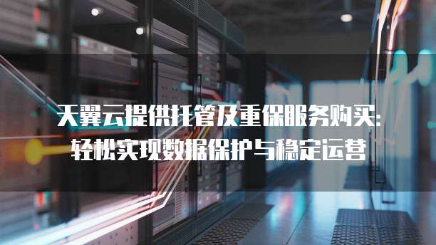 天翼云提供托管及重保服务购买:轻松实现数据保护与稳定运营