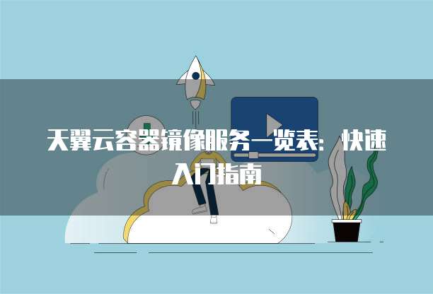 天翼云容器镜像服务一览表:快速入门指南