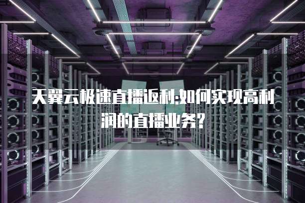 天翼云极速直播返利:如何实现高利润的直播业务?