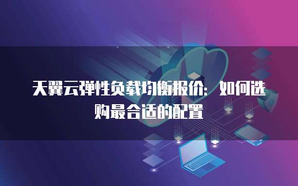 天翼云弹性负载均衡报价:如何选购最合适的配置