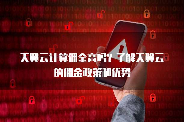 天翼云计算佣金高吗?了解天翼云的佣金政策和优势