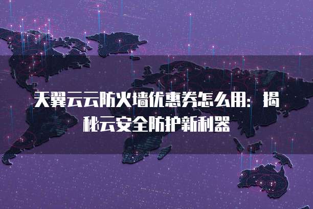 天翼云云防火墙优惠券怎么用:揭秘云安全防护新利器