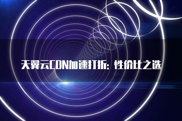 天翼云CDN加速打折: 性价比之选