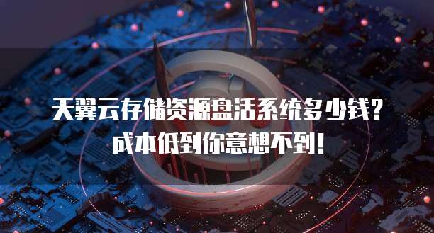 天翼云存储资源盘活系统多少钱?成本低到你意想不到!