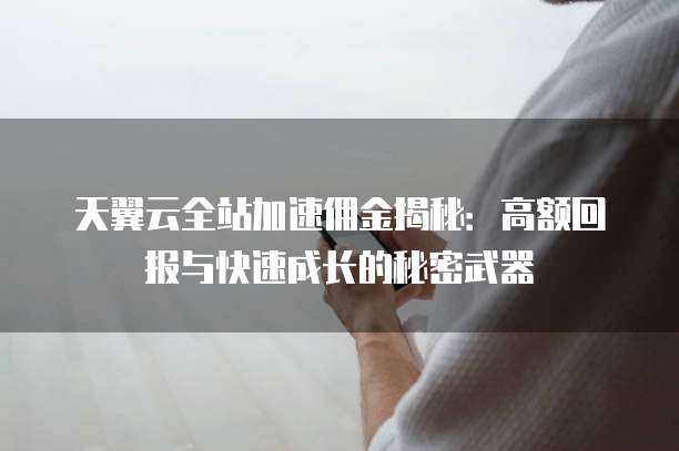 天翼云全站加速佣金揭秘:高额回报与快速成长的秘密武器