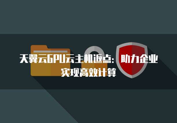 天翼云GPU云主机返点：助力企业实现高效计算