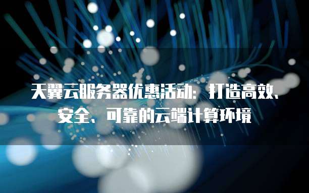天翼云服务器优惠活动:打造高效、安全、可靠的云端计算环境
