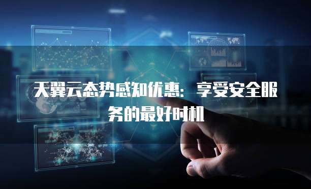 天翼云态势感知优惠:享受安全服务的最好时机