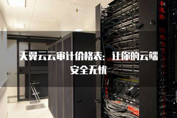 天翼云云审计价格表:让你的云端安全无忧