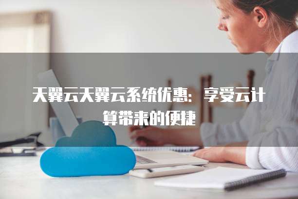 天翼云天翼云系统优惠:享受云计算带来的便捷