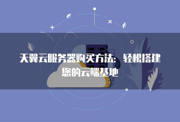 天翼云服务器购买方法:轻松搭建您的云端基地