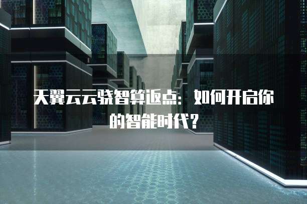 天翼云云骁智算返点:如何开启你的智能时代?