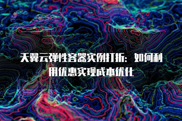 天翼云弹性容器实例打折:如何利用优惠实现成本优化