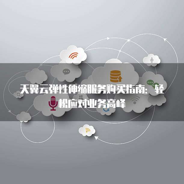 天翼云弹性伸缩服务购买指南:轻松应对业务高峰