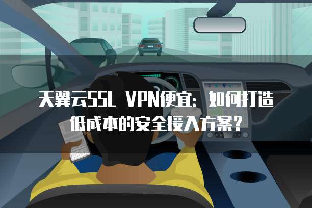 天翼云SSL VPN便宜:如何打造低成本的安全接入方案?