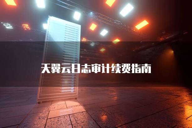 天翼云日志审计续费指南