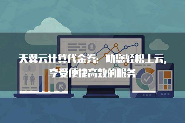 天翼云计算代金券:助您轻松上云,享受便捷高效的服务