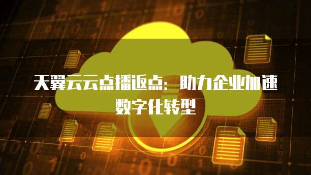 天翼云云点播返点:助力企业加速数字化转型