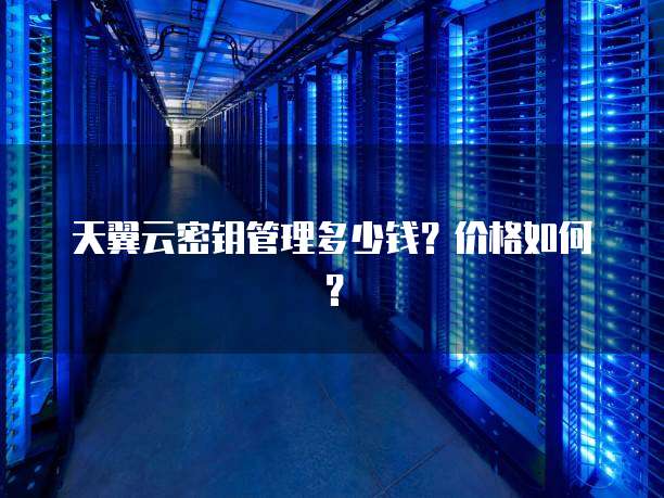 天翼云密钥管理多少钱?价格如何?