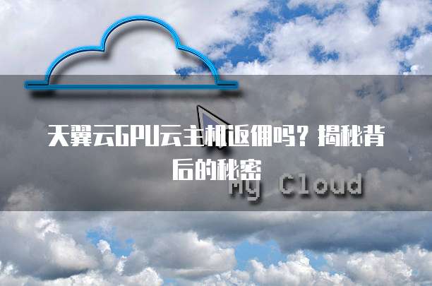 天翼云GPU云主机返佣吗?揭秘背后的秘密