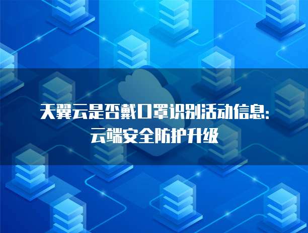天翼云是否戴口罩识别活动信息:云端安全防护升级