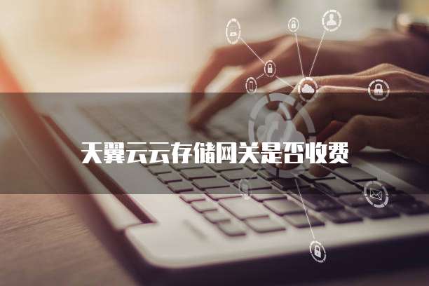 天翼云云存储网关是否收费