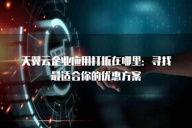 天翼云企业应用打折在哪里:寻找最适合你的优惠方案