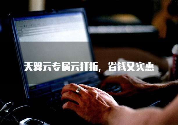 天翼云专属云打折,省钱又实惠