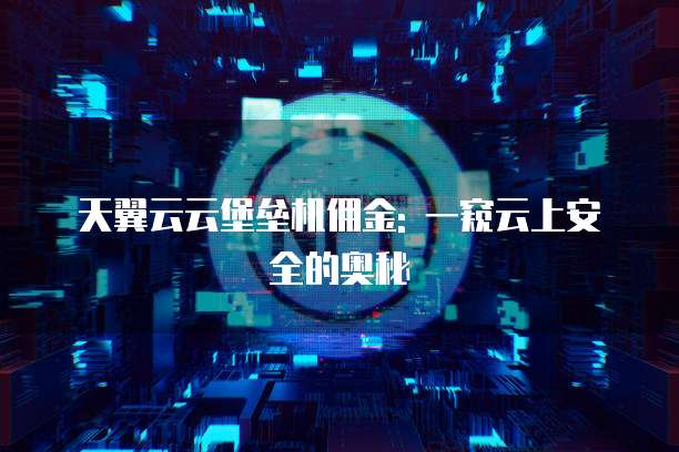 天翼云云堡垒机佣金: 一窥云上安全的奥秘
