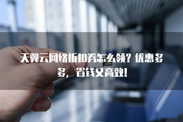 天翼云网络折扣券怎么领?优惠多多,省钱又高效!