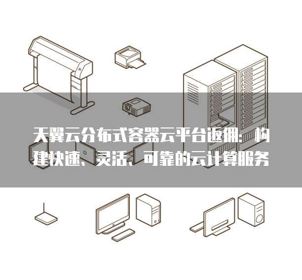 天翼云分布式容器云平台返佣：构建快速、灵活、可靠的云计算服务
