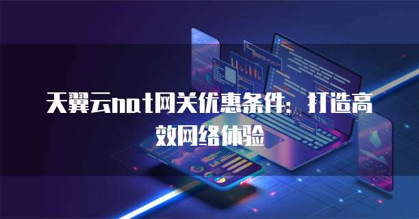 天翼云nat网关优惠条件:打造高效网络体验