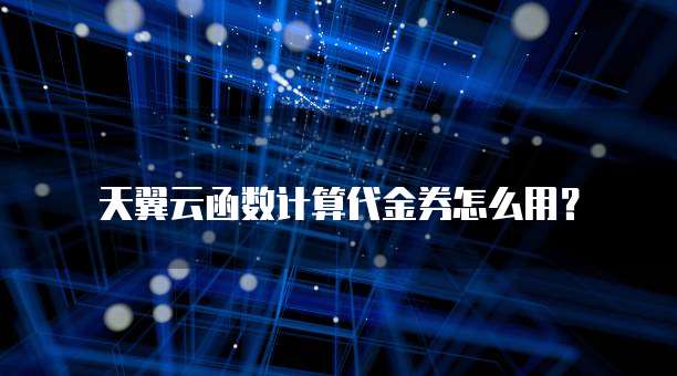 天翼云函数计算代金券怎么用?
