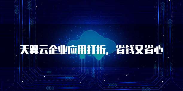 天翼云企业应用打折,省钱又省心