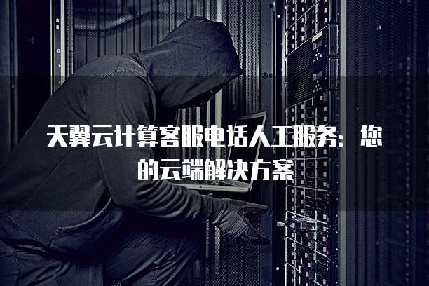 天翼云计算客服电话人工服务:您的云端解决方案