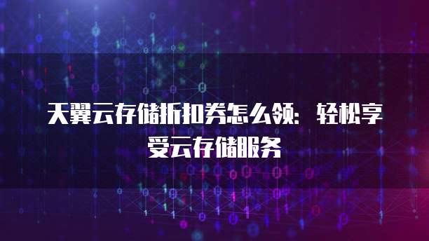 天翼云存储折扣券怎么领:轻松享受云存储服务