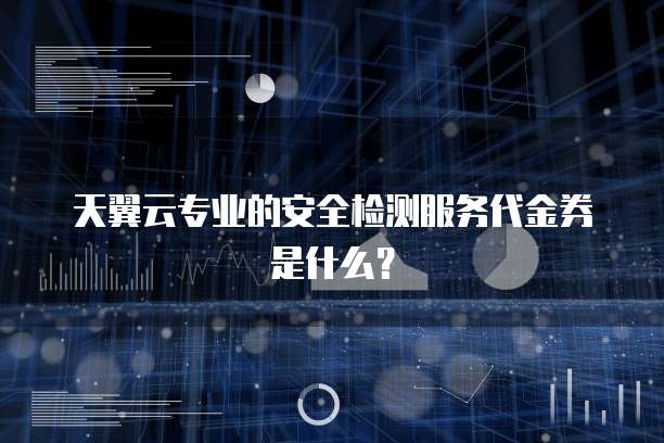 天翼云专业的安全检测服务代金券是什么?