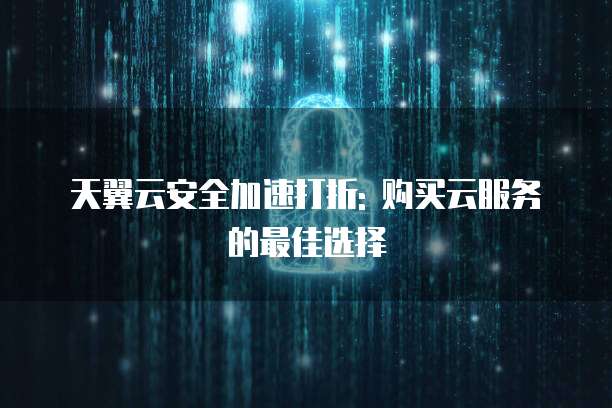 天翼云安全加速打折: 购买云服务的最佳选择