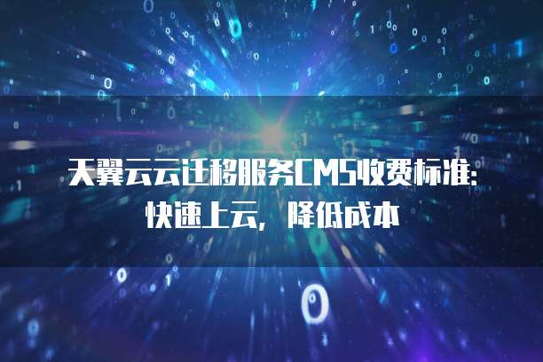 天翼云云迁移服务CMS收费标准:快速上云,降低成本