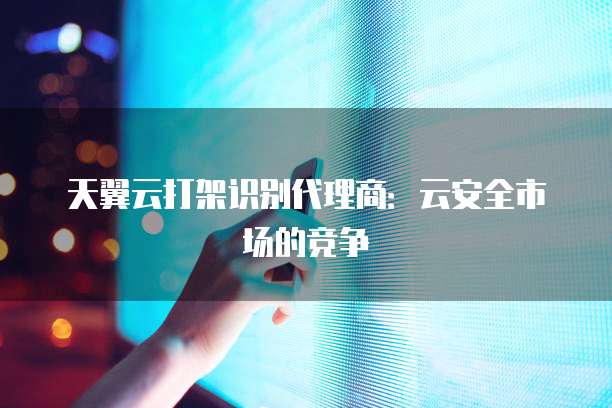 天翼云打架识别代理商:云安全市场的竞争