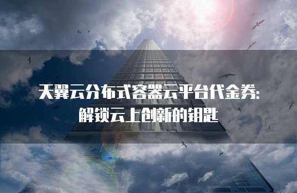 天翼云分布式容器云平台代金券:解锁云上创新的钥匙
